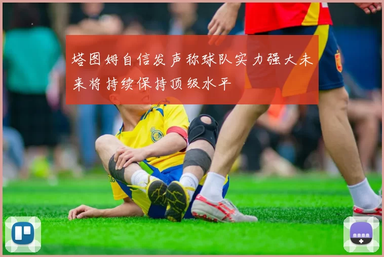 塔图姆自信发声称球队实力强大未来将持续保持顶级水平