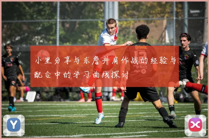 小里分享与东詹并肩作战的经验与配合中的学习曲线探讨