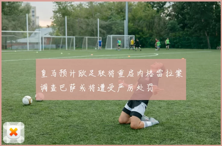 皇马预计欧足联将重启内格雷拉案调查巴萨或将遭受严厉处罚