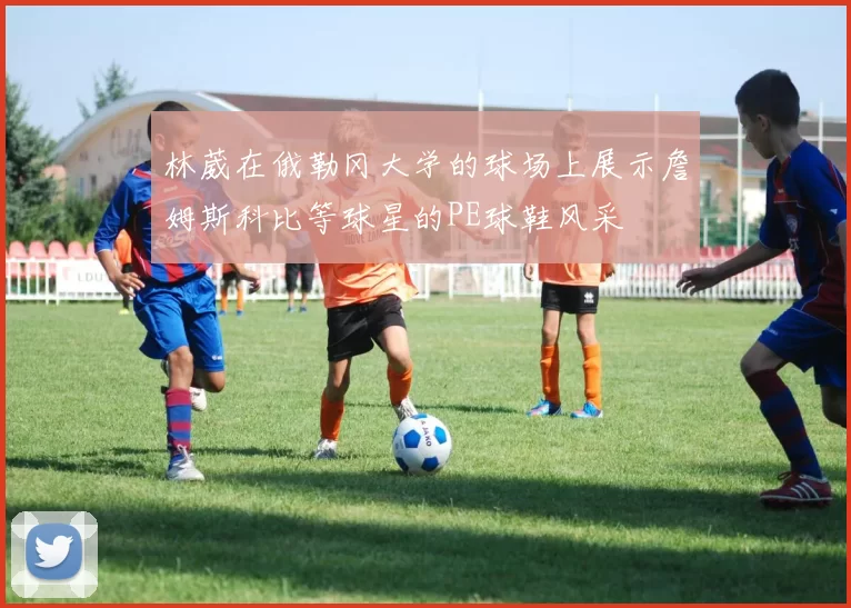 林葳在俄勒冈大学的球场上展示詹姆斯科比等球星的PE球鞋风采