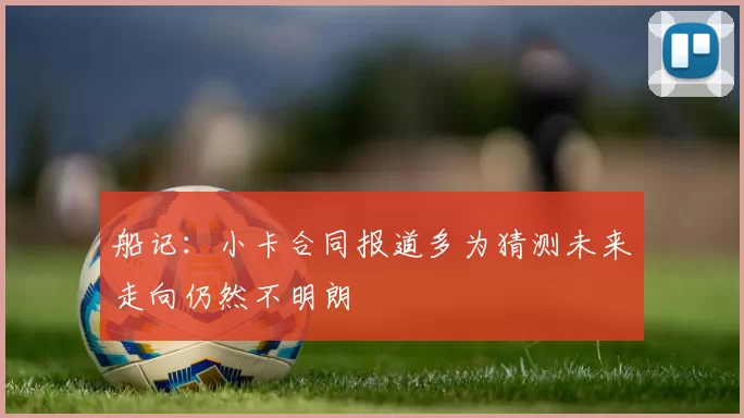 船记：小卡合同报道多为猜测未来走向仍然不明朗