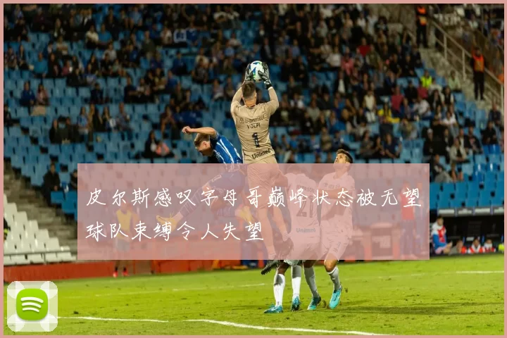 皮尔斯感叹字母哥巅峰状态被无望球队束缚令人失望