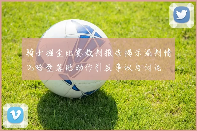 骑士掘金比赛裁判报告揭示漏判情况哈登落地动作引发争议与讨论
