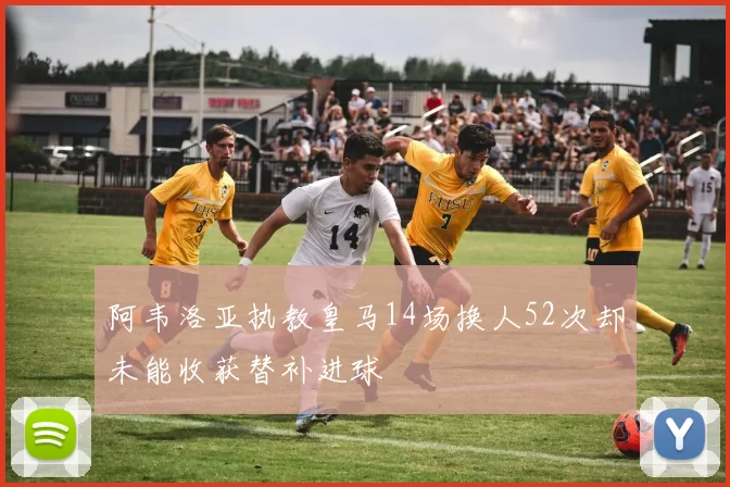 阿韦洛亚执教皇马14场换人52次却未能收获替补进球