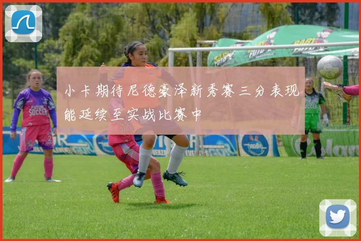 小卡期待尼德豪泽新秀赛三分表现能延续至实战比赛中