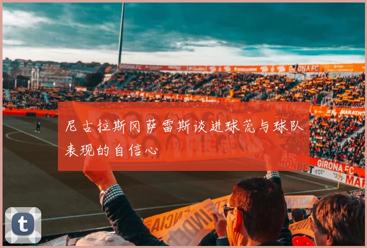尼古拉斯冈萨雷斯谈进球荒与球队表现的自信心