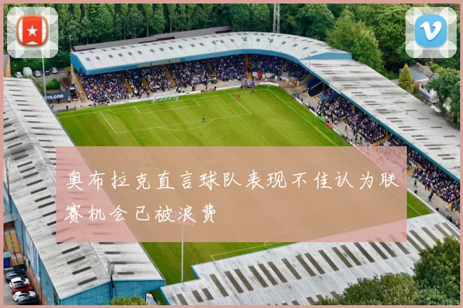 奥布拉克直言球队表现不佳认为联赛机会已被浪费