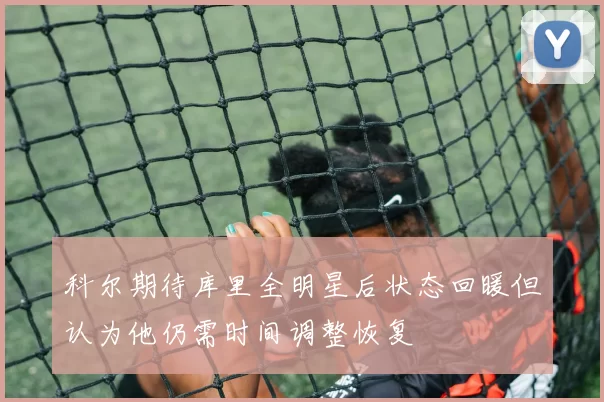 科尔期待库里全明星后状态回暖但认为他仍需时间调整恢复