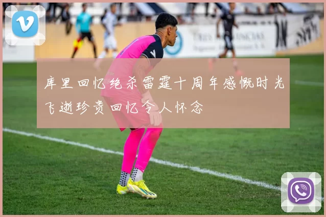 库里回忆绝杀雷霆十周年感慨时光飞逝珍贵回忆令人怀念