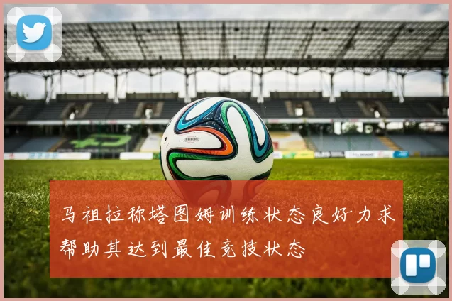 马祖拉称塔图姆训练状态良好力求帮助其达到最佳竞技状态