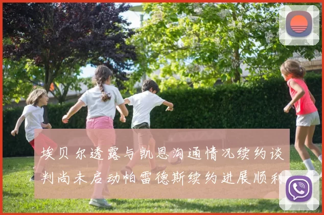 埃贝尔透露与凯恩沟通情况续约谈判尚未启动帕雷德斯续约进展顺利