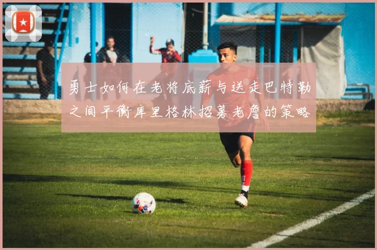 勇士如何在老将底薪与送走巴特勒之间平衡库里格林招募老詹的策略