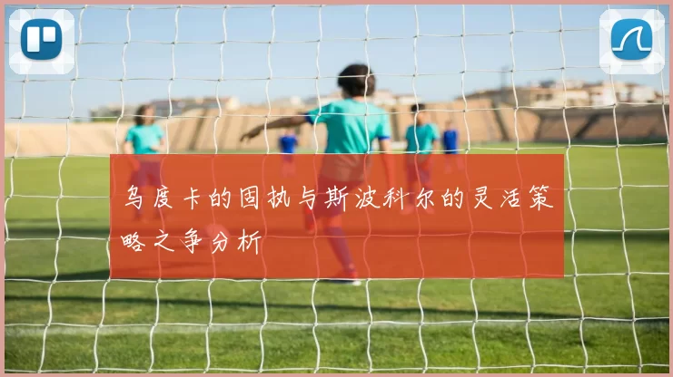 乌度卡的固执与斯波科尔的灵活策略之争分析