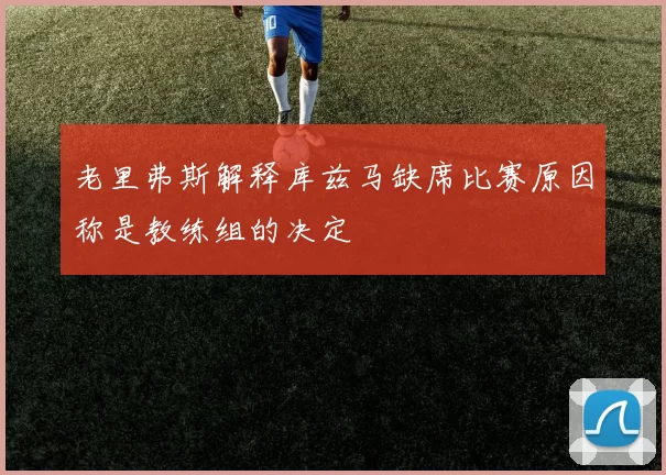 老里弗斯解释库兹马缺席比赛原因称是教练组的决定